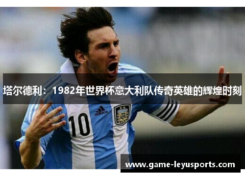 塔尔德利：1982年世界杯意大利队传奇英雄的辉煌时刻