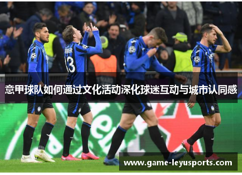 意甲球队如何通过文化活动深化球迷互动与城市认同感