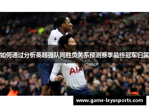 如何通过分析英超强队间胜负关系预测赛季最终冠军归属