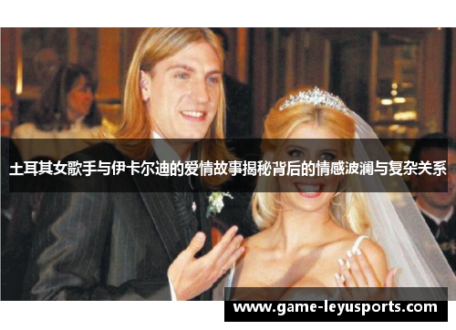 土耳其女歌手与伊卡尔迪的爱情故事揭秘背后的情感波澜与复杂关系