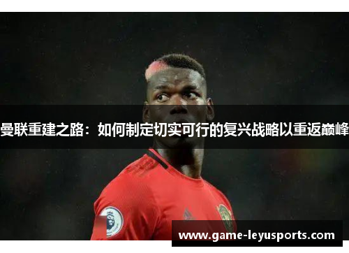 曼联重建之路：如何制定切实可行的复兴战略以重返巅峰