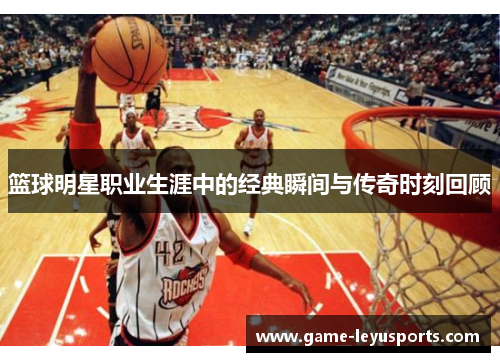 篮球明星职业生涯中的经典瞬间与传奇时刻回顾