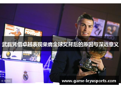 武磊凭借卓越表现荣膺金球奖背后的原因与深远意义