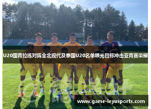 U20国青拉练对阵全北现代及泰国U20名单曝光目标冲击亚青赛荣耀