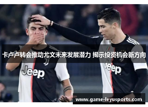 卡卢卢转会推动尤文未来发展潜力 揭示投资机会新方向