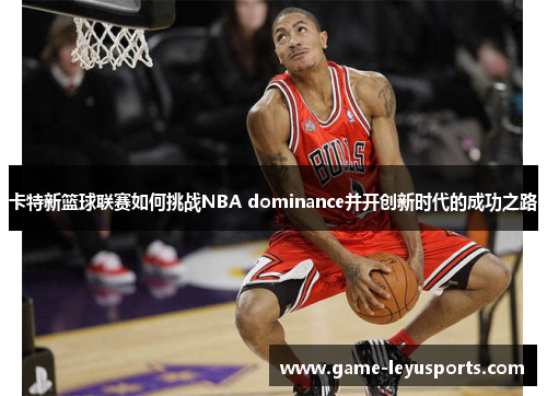 卡特新篮球联赛如何挑战NBA dominance并开创新时代的成功之路