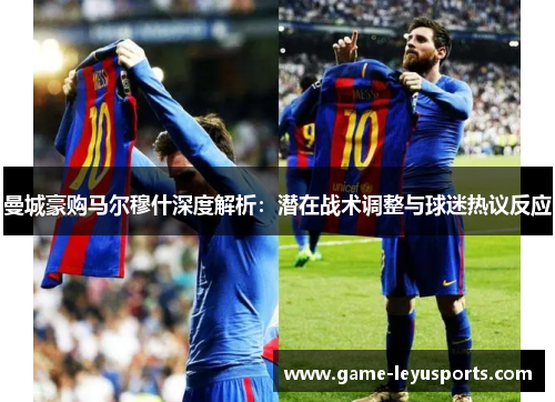 曼城豪购马尔穆什深度解析：潜在战术调整与球迷热议反应