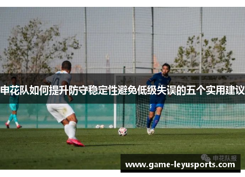 申花队如何提升防守稳定性避免低级失误的五个实用建议