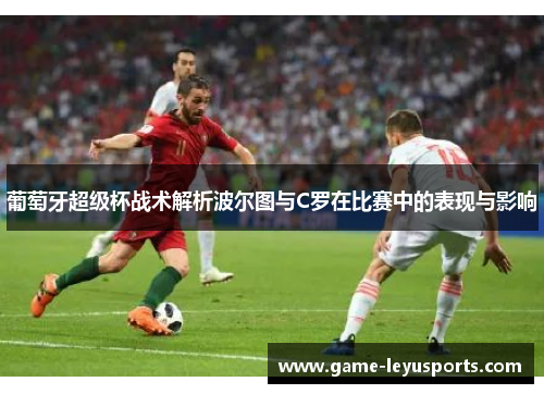 葡萄牙超级杯战术解析波尔图与C罗在比赛中的表现与影响