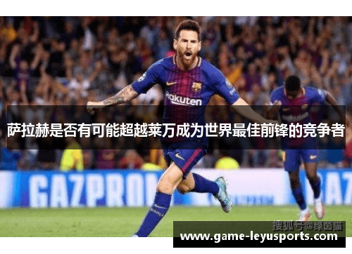 萨拉赫是否有可能超越莱万成为世界最佳前锋的竞争者