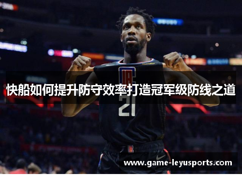 快船如何提升防守效率打造冠军级防线之道