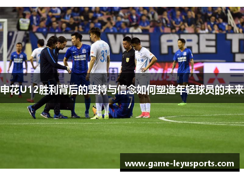 申花U12胜利背后的坚持与信念如何塑造年轻球员的未来