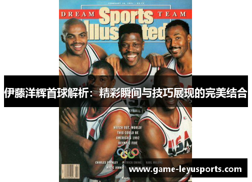 伊藤洋辉首球解析：精彩瞬间与技巧展现的完美结合