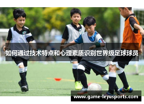 如何通过技术特点和心理素质识别世界级足球球员