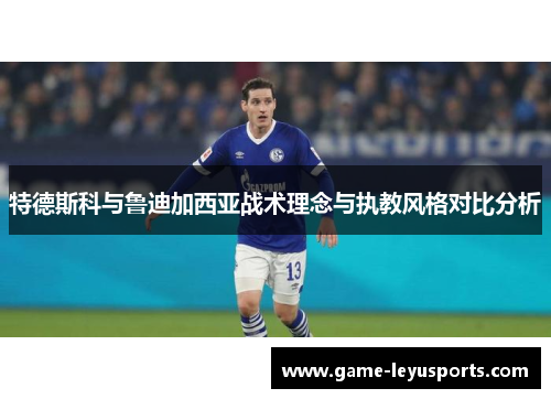 特德斯科与鲁迪加西亚战术理念与执教风格对比分析
