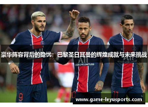 豪华阵容背后的隐忧：巴黎圣日耳曼的辉煌成就与未来挑战