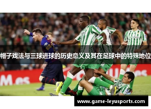 帽子戏法与三球进球的历史意义及其在足球中的特殊地位