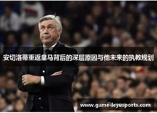 安切洛蒂重返皇马背后的深层原因与他未来的执教规划