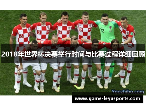 2018年世界杯决赛举行时间与比赛过程详细回顾