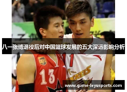 八一张博退役后对中国篮球发展的五大深远影响分析