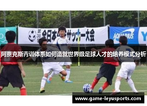 阿贾克斯青训体系如何造就世界级足球人才的培养模式分析