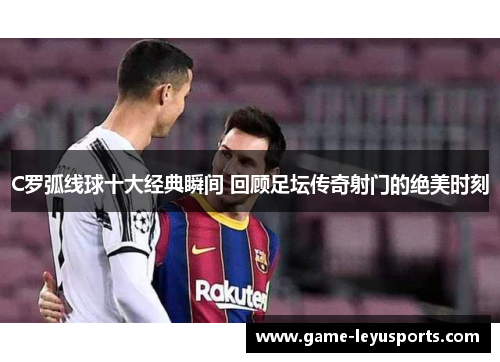 C罗弧线球十大经典瞬间 回顾足坛传奇射门的绝美时刻