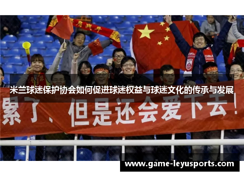 米兰球迷保护协会如何促进球迷权益与球迷文化的传承与发展