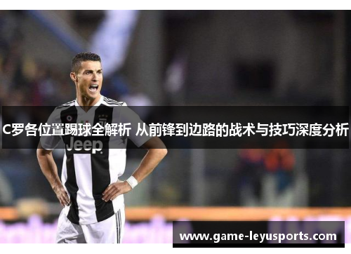 C罗各位置踢球全解析 从前锋到边路的战术与技巧深度分析