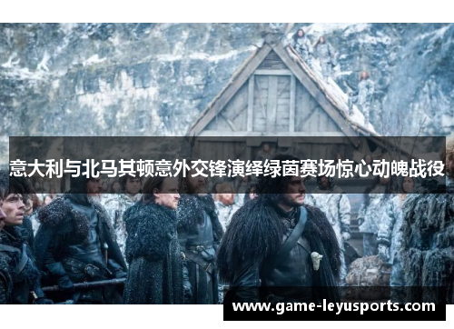 意大利与北马其顿意外交锋演绎绿茵赛场惊心动魄战役