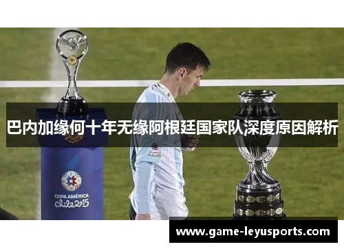 巴内加缘何十年无缘阿根廷国家队深度原因解析