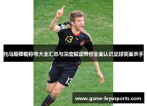 托马斯穆勒称号大全汇总与深度解读带你全面认识足球笑面杀手