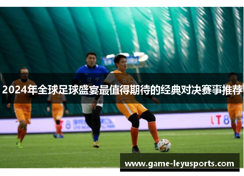 2024年全球足球盛宴最值得期待的经典对决赛事推荐