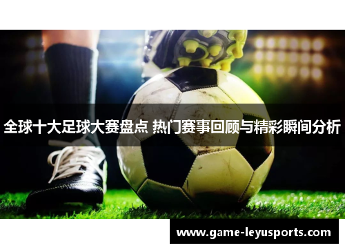 全球十大足球大赛盘点 热门赛事回顾与精彩瞬间分析