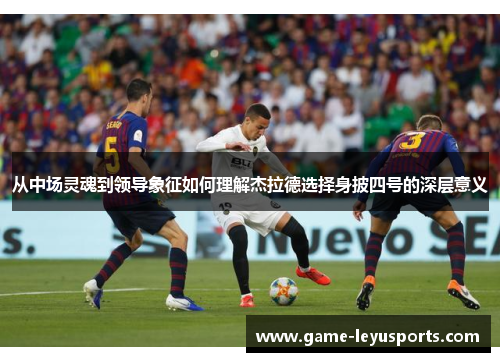 从中场灵魂到领导象征如何理解杰拉德选择身披四号的深层意义