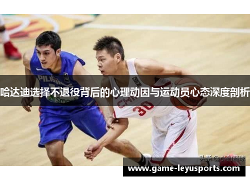 哈达迪选择不退役背后的心理动因与运动员心态深度剖析