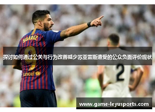 探讨如何通过公关与行为改善减少苏亚雷斯遭受的公众负面评价现状