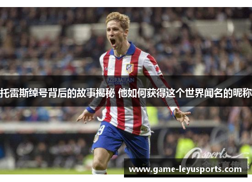 托雷斯绰号背后的故事揭秘 他如何获得这个世界闻名的昵称