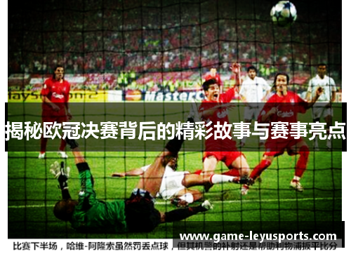 揭秘欧冠决赛背后的精彩故事与赛事亮点