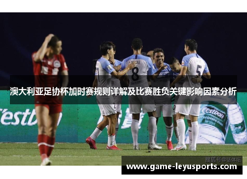澳大利亚足协杯加时赛规则详解及比赛胜负关键影响因素分析