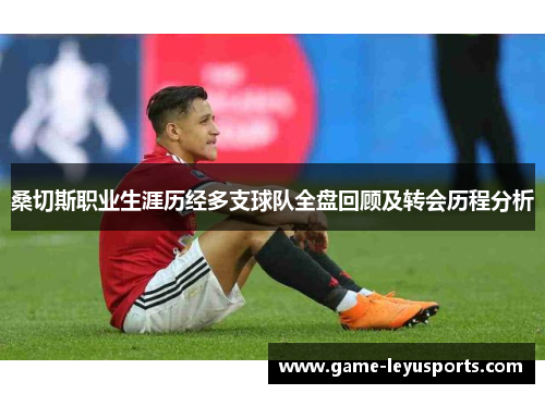 桑切斯职业生涯历经多支球队全盘回顾及转会历程分析