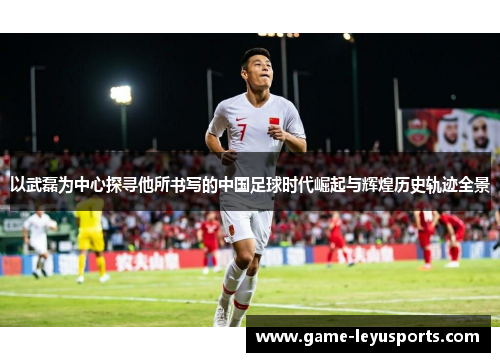 以武磊为中心探寻他所书写的中国足球时代崛起与辉煌历史轨迹全景